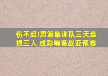 伤不起!男篮集训队三天连损三人 或影响备战亚预赛